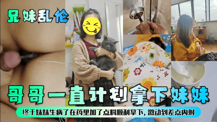 【兄妹乱伦】哥哥一直计划拿下妹妹，终于妹妹生病了在药里加了点料顺利拿下，激动到差点内射！【97手机影院】