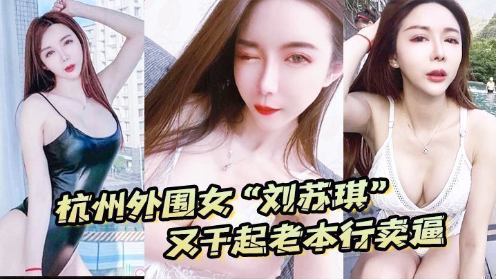 杭州外围女“刘苏琪”又干起老本行卖逼，荣华富贵都是一炮炮换来的