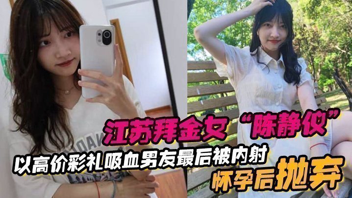 江苏拜金女“陈静仪”以高价彩礼吸血男友，最后被内射怀孕后抛弃【老司机精品视频】