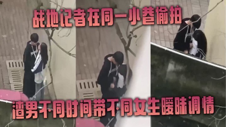 战地记者在同一小巷偷拍渣男不同时间带不同女生暧昧调情【AV小说。】