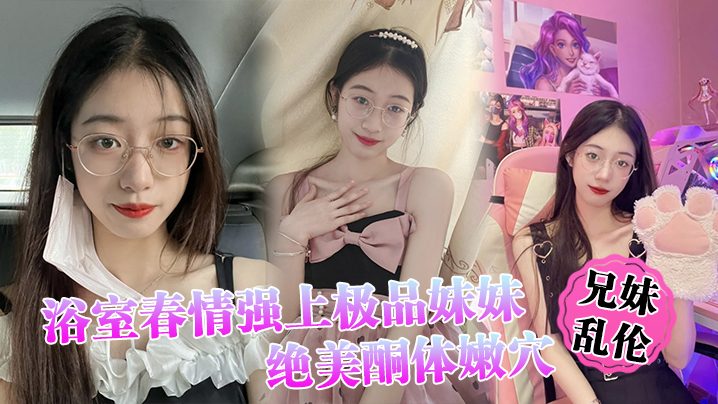 【兄妹乱伦】浴室春情强上极品妹妹 ”啊~你进来干嘛！“慌称帮洗趁机奸淫，绝美酮体嫩穴，太顶了硬爆兄弟们【菠萝蜜app在线爱】