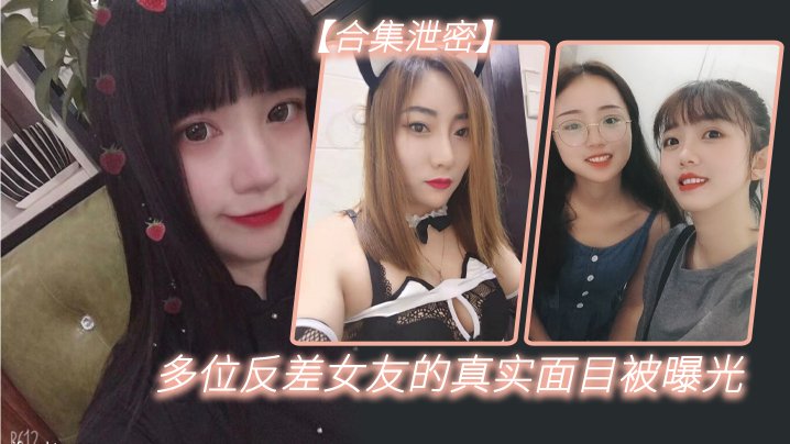 【反差合集泄密】多位反差女友的真实面目被曝光【avty】