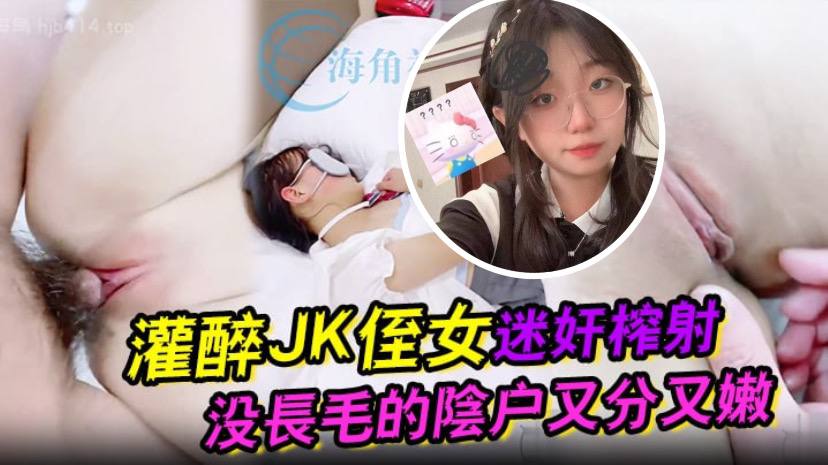 灌醉JK侄女迷奸榨射 没长毛的阴户又分又嫩 肉棒抽刺滚烫窒息榨射【天天精品视频免费】