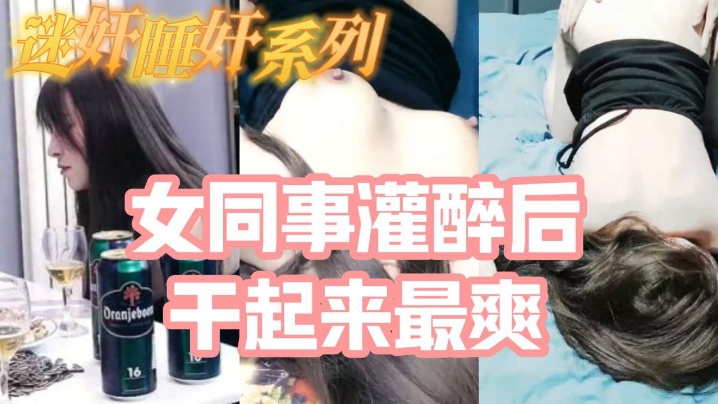 迷奸睡奸系列_把白皙漂亮高颜值的女同事灌醉后一顿啪啪，醉酒的干起来最爽了，还有一些反应【特级做人爱C级】