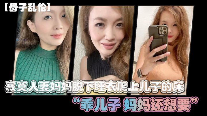 【母子乱伦】寂寞人妻妈妈脱下睡衣爬上儿子的床“乖儿子_妈妈还想要“【性爱小视频】