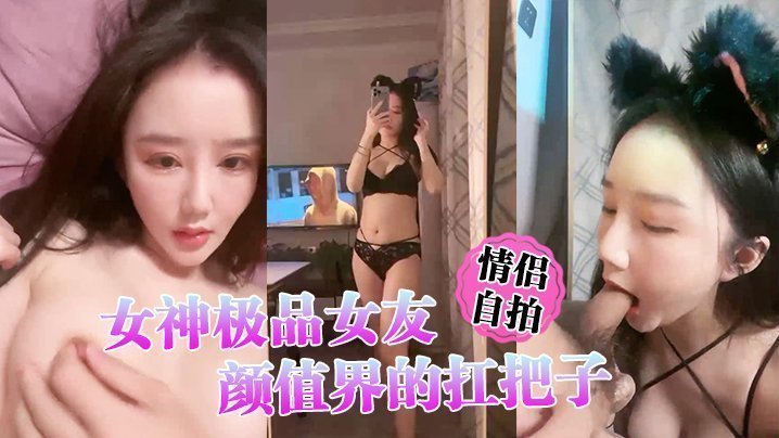 【情侣自拍】女神极品女友，颜值界的扛把子，先爬下给细腻口交【AV12网】