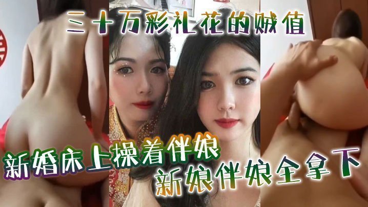 新婚床上操着伴娘，三十万彩礼花的贼值，新娘伴娘全拿下【一级日逼视频】