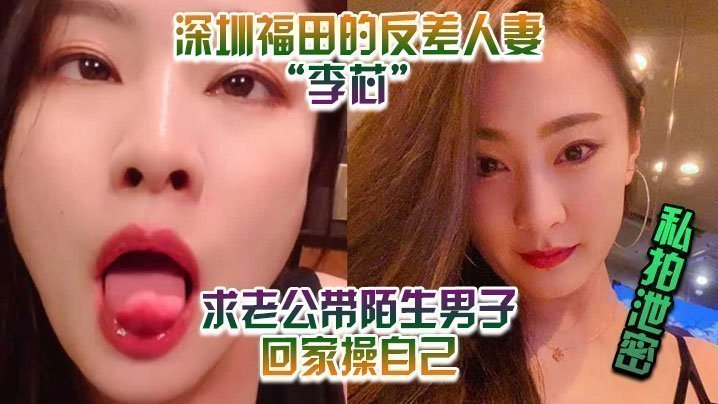 【私拍泄密】深圳福田的反差人妻”李芯“ 竟求老公带陌生男子回家操自己【含羞草网址】