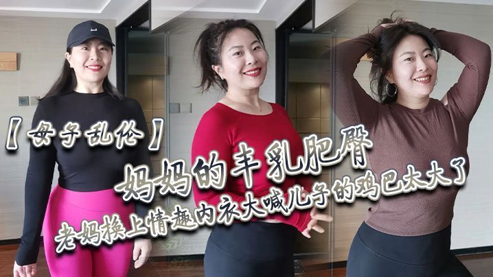 【母子乱伦】妈妈的丰乳肥臀，老妈换上情趣内衣大喊儿子的鸡巴太大了，直接后入灌精【bobo直播下载苹果版】