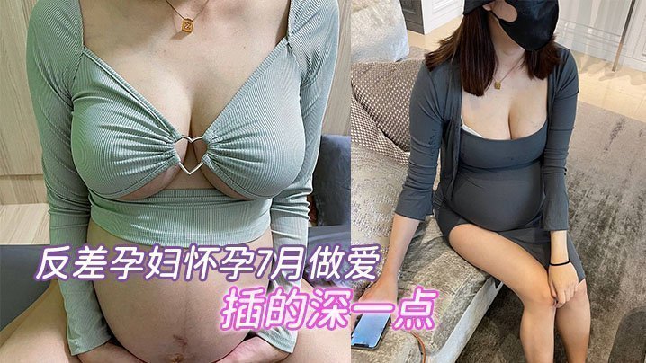 反差孕妇怀孕7月做爱，“要内射，插的深一点”，骚的不行【爱情岛av】