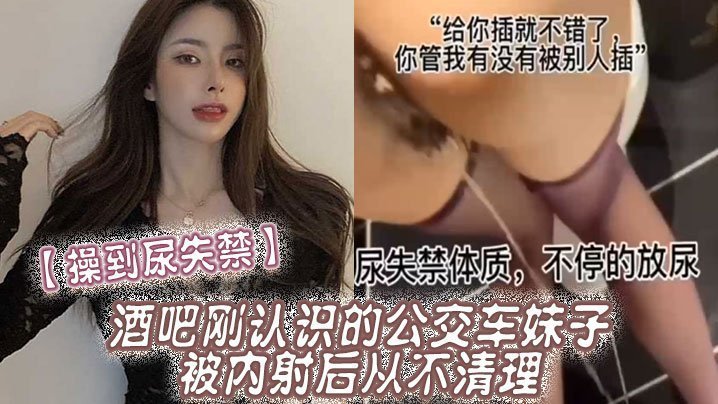 【操到尿失禁】酒吧刚认识的公交车妹子，被内射后从不清理，在厕所操到尿失禁【三级】