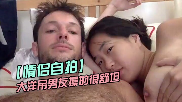 【情侣自拍】留学美女被大洋吊男友操的很舒坦_貌似射太快_还没有爽够【www.5G免费影院】