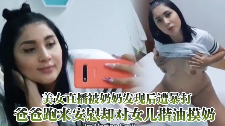 美女直播被奶奶发现后遭暴打，爸爸跑来安慰却对女儿揩油摸奶【国产高清无码骚视频】