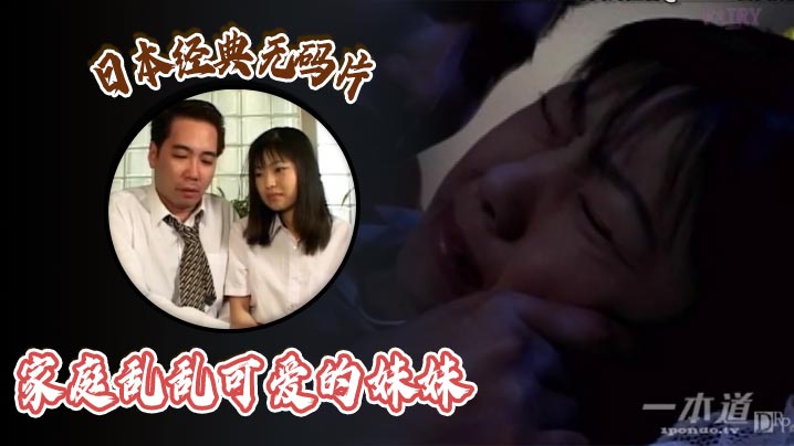 日本经典无码片之家庭乱乱可爱的妹妹【无码的av】